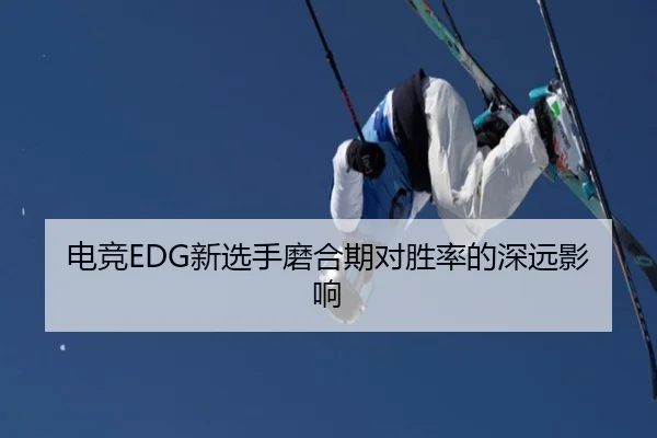 电竞EDG新选手磨合期对胜率的深远影响